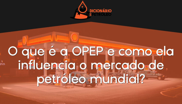 O que é a OPEP e como ela influencia o mercado de petróleo mundial?