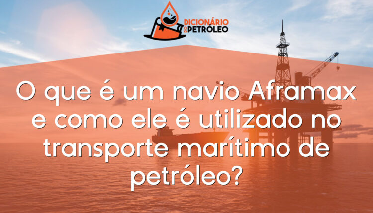 O que é um navio Aframax e como ele é utilizado no transporte marítimo de petróleo?