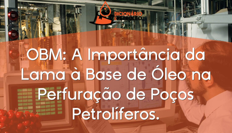 OBM: A Importância da Lama à Base de Óleo na Perfuração de Poços Petrolíferos.