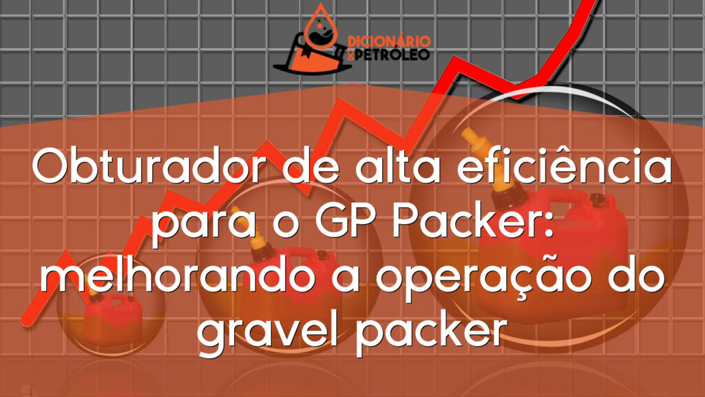 Obturador de alta eficiência para o GP Packer: melhorando a operação do gravel packer