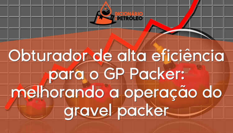 Obturador de alta eficiência para o GP Packer: melhorando a operação do gravel packer