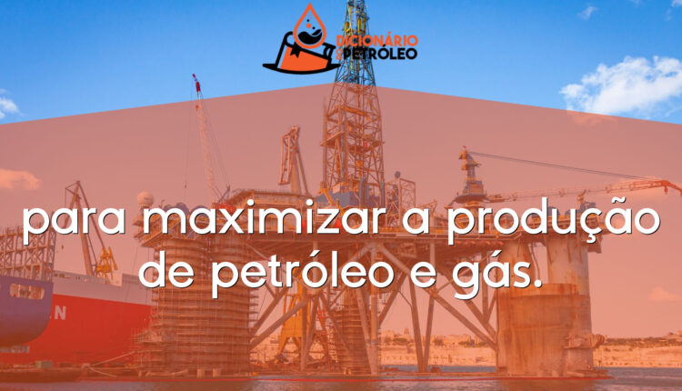 para maximizar a produção de petróleo e gás.