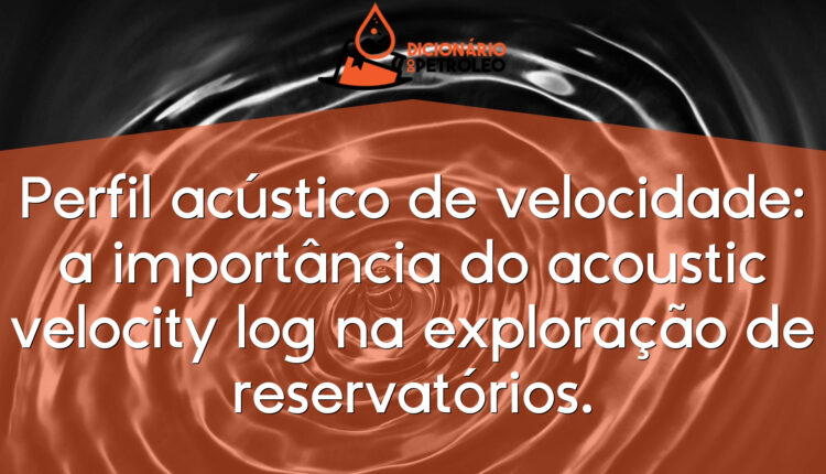 Perfil acústico de velocidade: a importância do acoustic velocity log na exploração de reservatórios.