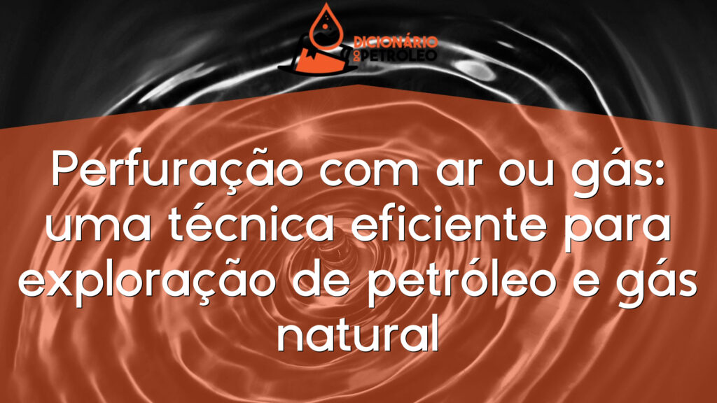 Perfuração com ar ou gás: uma técnica eficiente para exploração de petróleo e gás natural