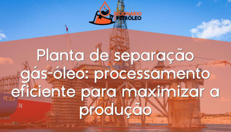 Planta de separação gás-óleo: processamento eficiente para maximizar a produção