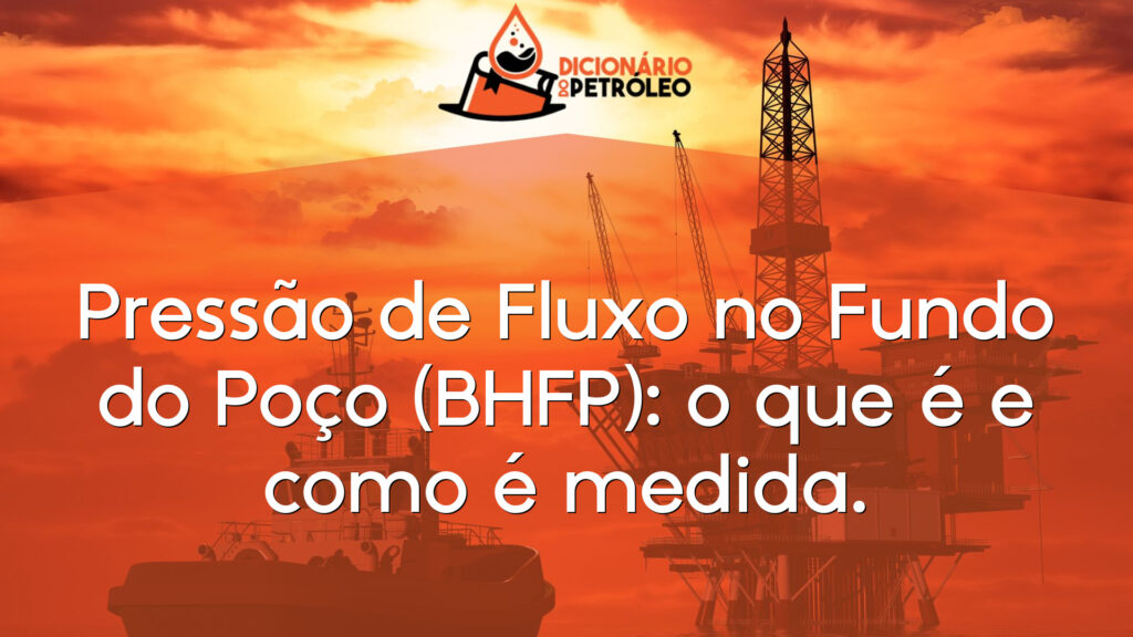 Pressão de Fluxo no Fundo do Poço (BHFP): o que é e como é medida.