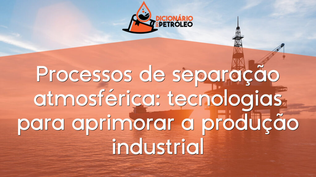 Processos de separação atmosférica: tecnologias para aprimorar a produção industrial