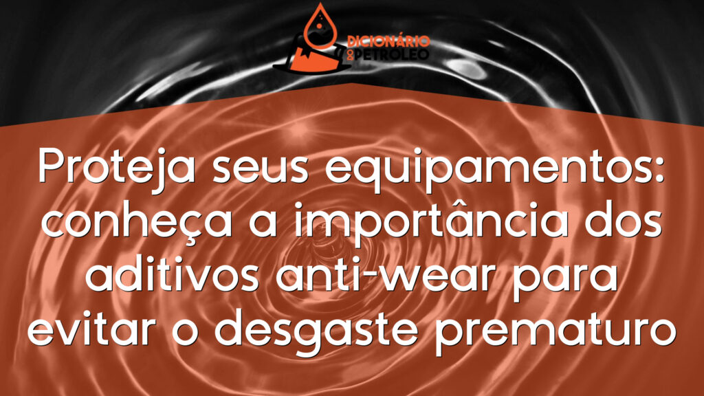 Proteja seus equipamentos: conheça a importância dos aditivos anti-wear para evitar o desgaste prematuro