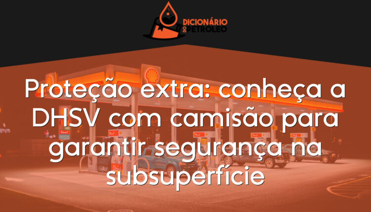 Proteção extra: conheça a DHSV com camisão para garantir segurança na subsuperfície