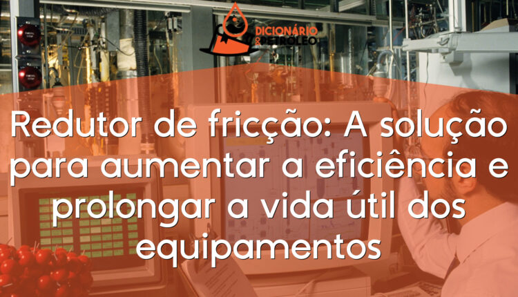 Redutor de fricção: A solução para aumentar a eficiência e prolongar a vida útil dos equipamentos