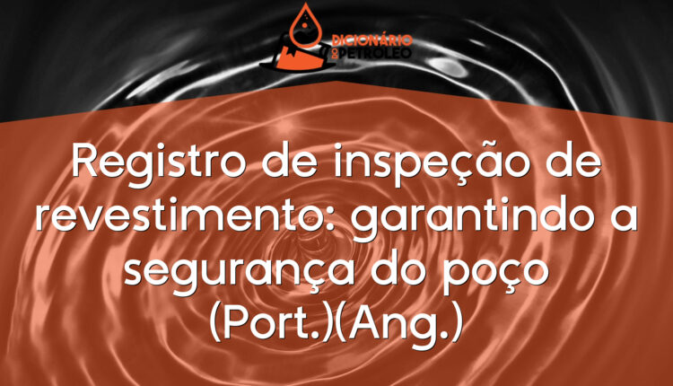 Registro de inspeção de revestimento: garantindo a segurança do poço (Port.)(Ang.)
