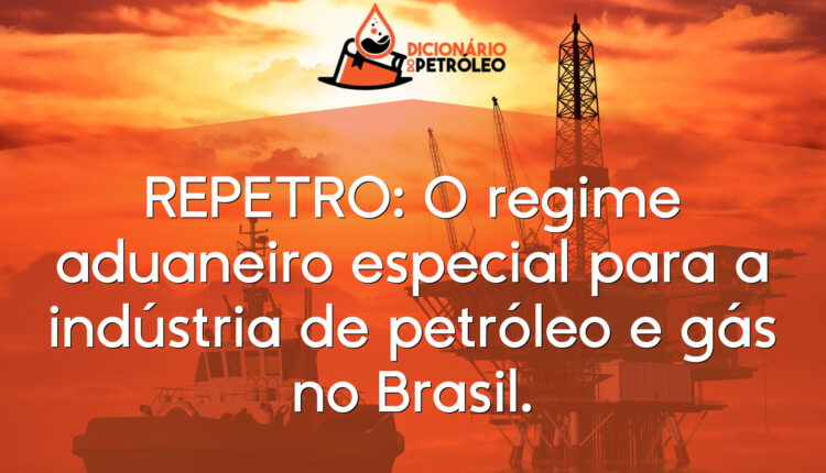 REPETRO: O regime aduaneiro especial para a indústria de petróleo e gás no Brasil.