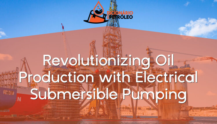 Revolutionizing Oil Production with Electrical Submersible Pumping