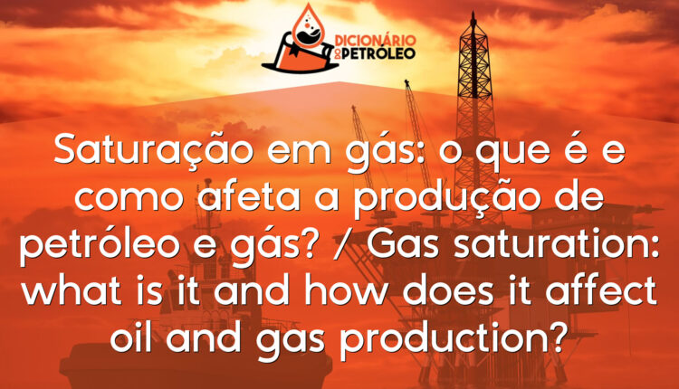 Saturação em gás: o que é e como afeta a produção de petróleo e gás? / Gas saturation: what is it and how does it affect oil and gas production?