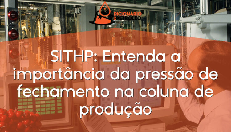 SITHP: Entenda a importância da pressão de fechamento na coluna de produção