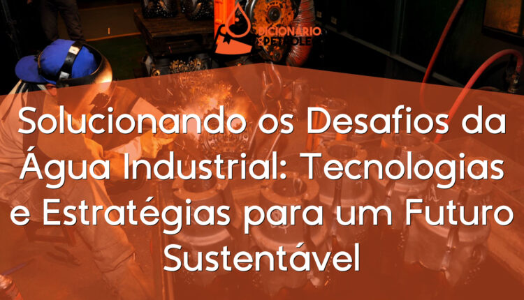 Solucionando os Desafios da Água Industrial: Tecnologias e Estratégias para um Futuro Sustentável