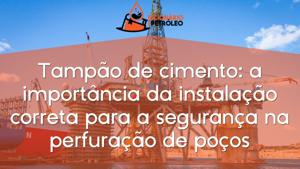 Tampão de cimento: a importância da instalação correta para a segurança na perfuração de poços