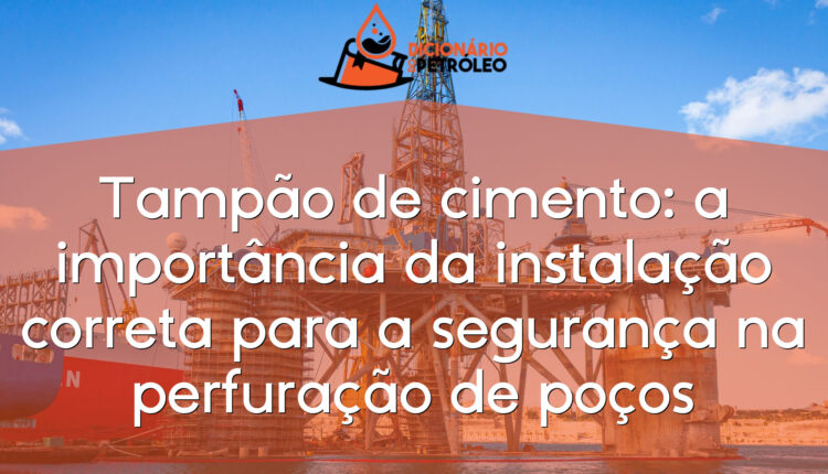 Tampão de cimento: a importância da instalação correta para a segurança na perfuração de poços