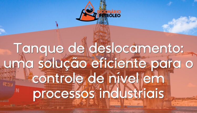 Tanque de deslocamento: uma solução eficiente para o controle de nível em processos industriais