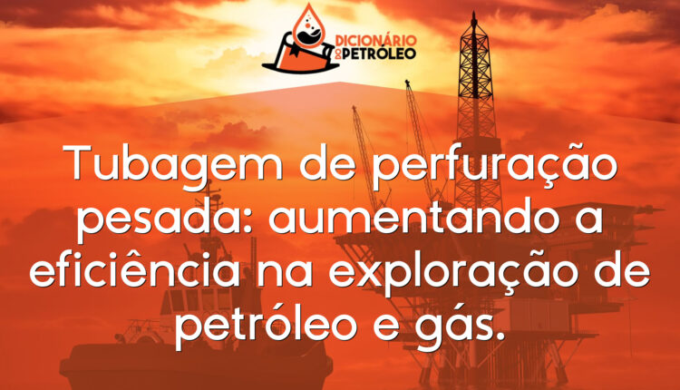 Tubagem de perfuração pesada: aumentando a eficiência na exploração de petróleo e gás.