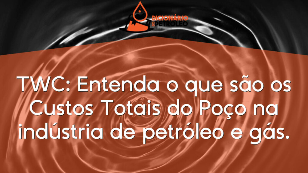 TWC: Entenda o que são os Custos Totais do Poço na indústria de petróleo e gás.