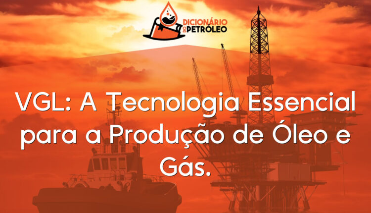VGL: A Tecnologia Essencial para a Produção de Óleo e Gás.