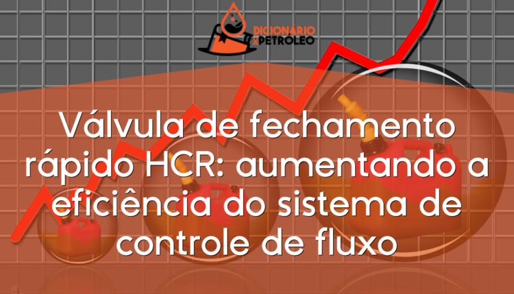 Válvula de fechamento rápido HCR: aumentando a eficiência do sistema de controle de fluxo