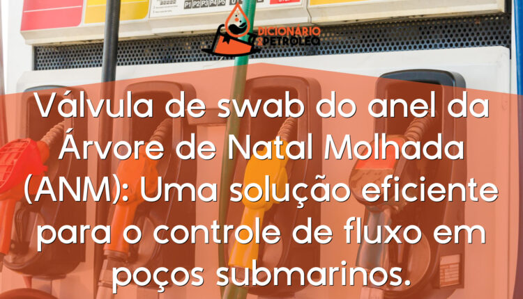 Válvula de swab do anel da Árvore de Natal Molhada (ANM): Uma solução eficiente para o controle de fluxo em poços submarinos.