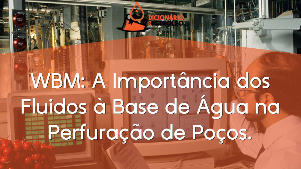 WBM: A Importância dos Fluidos à Base de Água na Perfuração de Poços.
